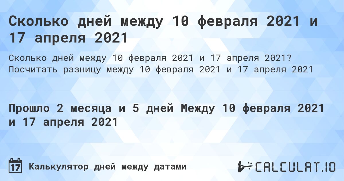 Сколько дней между 10 февраля 2021 и 17 апреля 2021. Посчитать разницу между 10 февраля 2021 и 17 апреля 2021