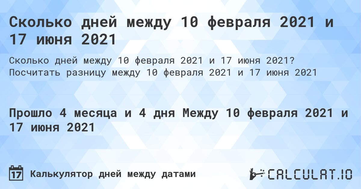 Сколько дней между 10 февраля 2021 и 17 июня 2021. Посчитать разницу между 10 февраля 2021 и 17 июня 2021