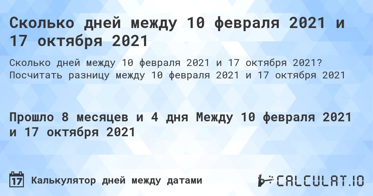 Сколько дней между 10 февраля 2021 и 17 октября 2021. Посчитать разницу между 10 февраля 2021 и 17 октября 2021