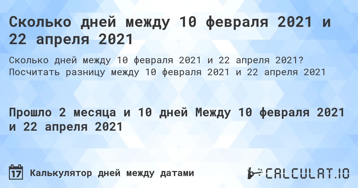 Сколько дней между 10 февраля 2021 и 22 апреля 2021. Посчитать разницу между 10 февраля 2021 и 22 апреля 2021