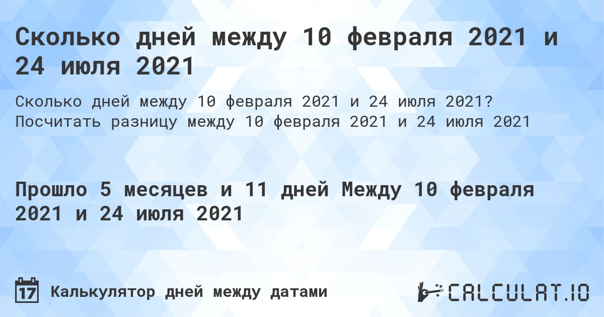 Сколько дней между 10 февраля 2021 и 24 июля 2021. Посчитать разницу между 10 февраля 2021 и 24 июля 2021