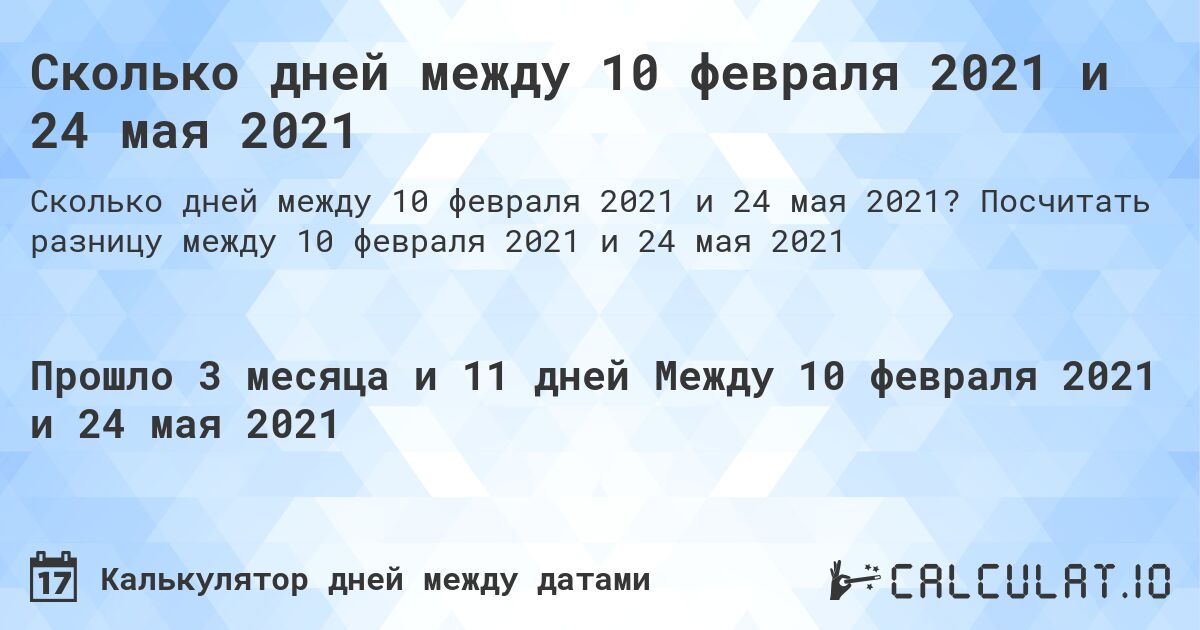 Сколько дней между 10 февраля 2021 и 24 мая 2021. Посчитать разницу между 10 февраля 2021 и 24 мая 2021