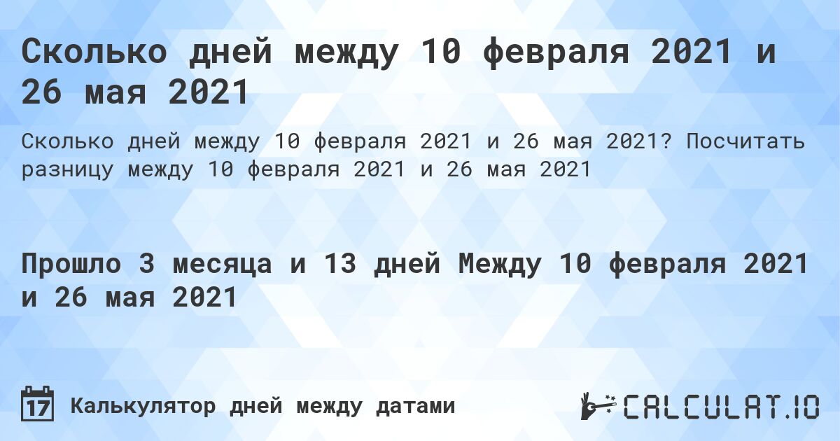 Сколько дней между 10 февраля 2021 и 26 мая 2021. Посчитать разницу между 10 февраля 2021 и 26 мая 2021