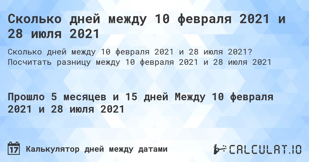 Сколько дней между 10 февраля 2021 и 28 июля 2021. Посчитать разницу между 10 февраля 2021 и 28 июля 2021