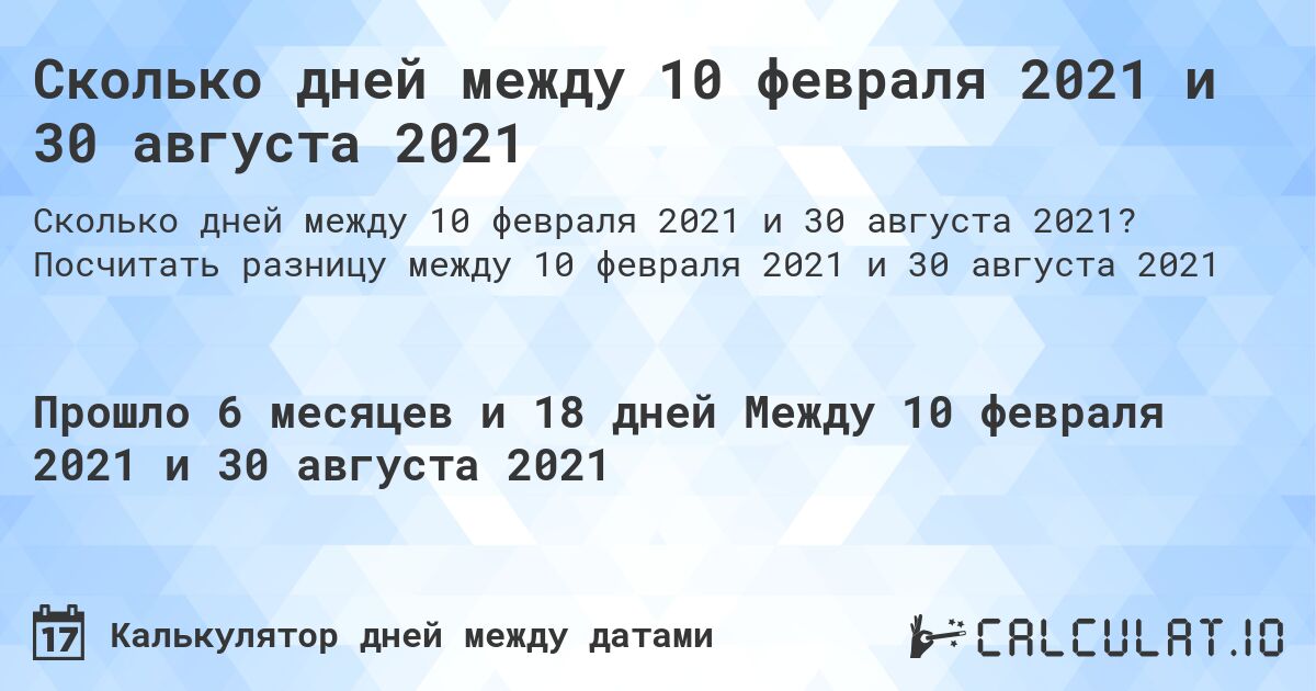 Сколько дней между 10 февраля 2021 и 30 августа 2021. Посчитать разницу между 10 февраля 2021 и 30 августа 2021