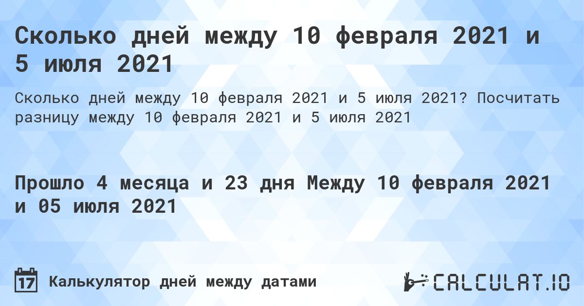 Сколько дней между 10 февраля 2021 и 5 июля 2021. Посчитать разницу между 10 февраля 2021 и 5 июля 2021