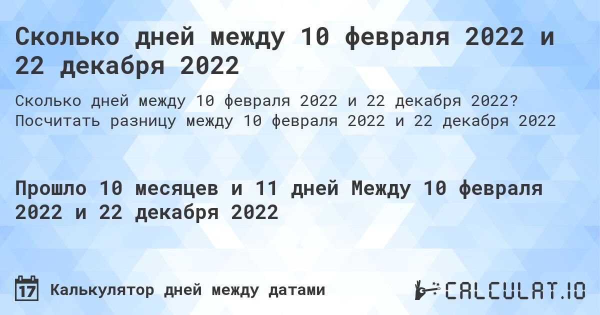 Сколько дней между 10 февраля 2022 и 22 декабря 2022. Посчитать разницу между 10 февраля 2022 и 22 декабря 2022