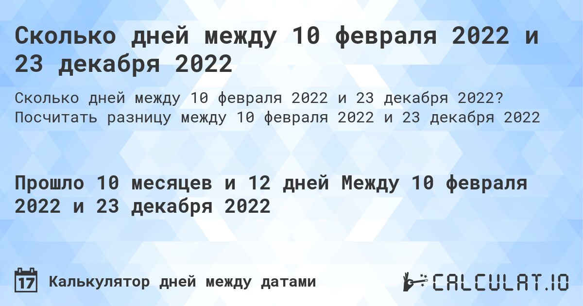 Сколько дней между 10 февраля 2022 и 23 декабря 2022. Посчитать разницу между 10 февраля 2022 и 23 декабря 2022