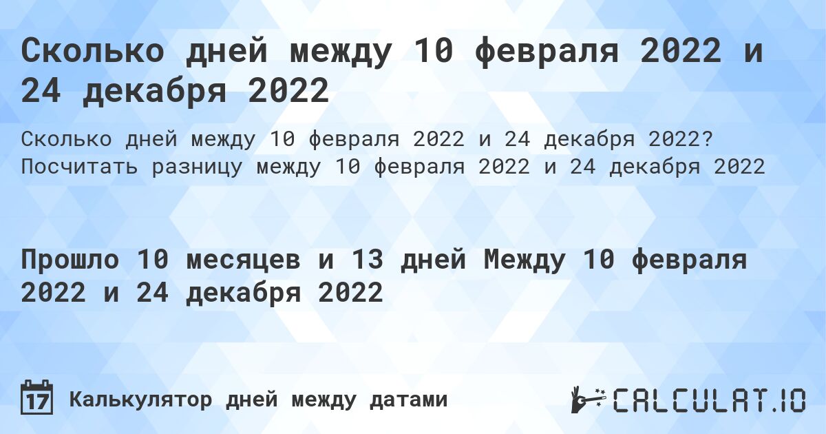Сколько дней между 10 февраля 2022 и 24 декабря 2022. Посчитать разницу между 10 февраля 2022 и 24 декабря 2022