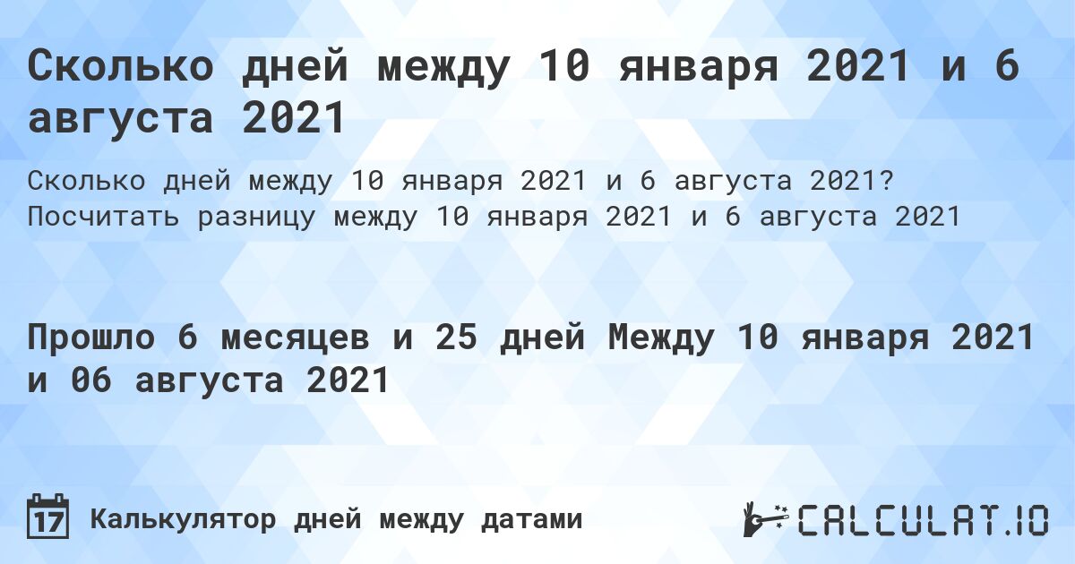 Сколько дней между 10 января 2021 и 6 августа 2021. Посчитать разницу между 10 января 2021 и 6 августа 2021