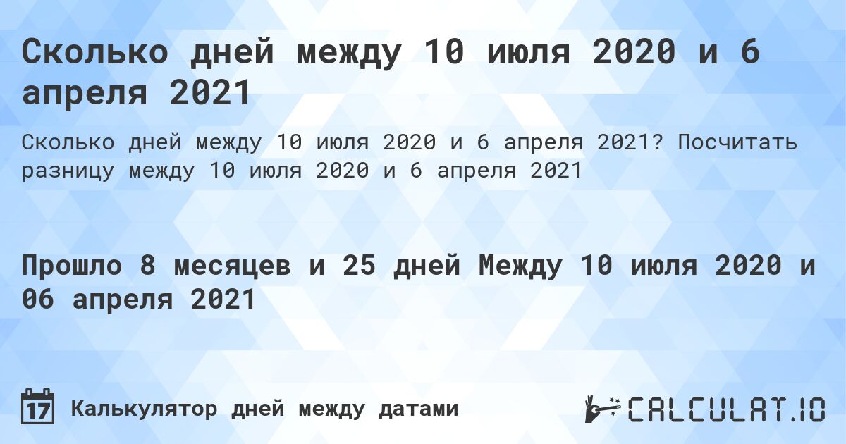 Сколько дней между 10 июля 2020 и 6 апреля 2021. Посчитать разницу между 10 июля 2020 и 6 апреля 2021