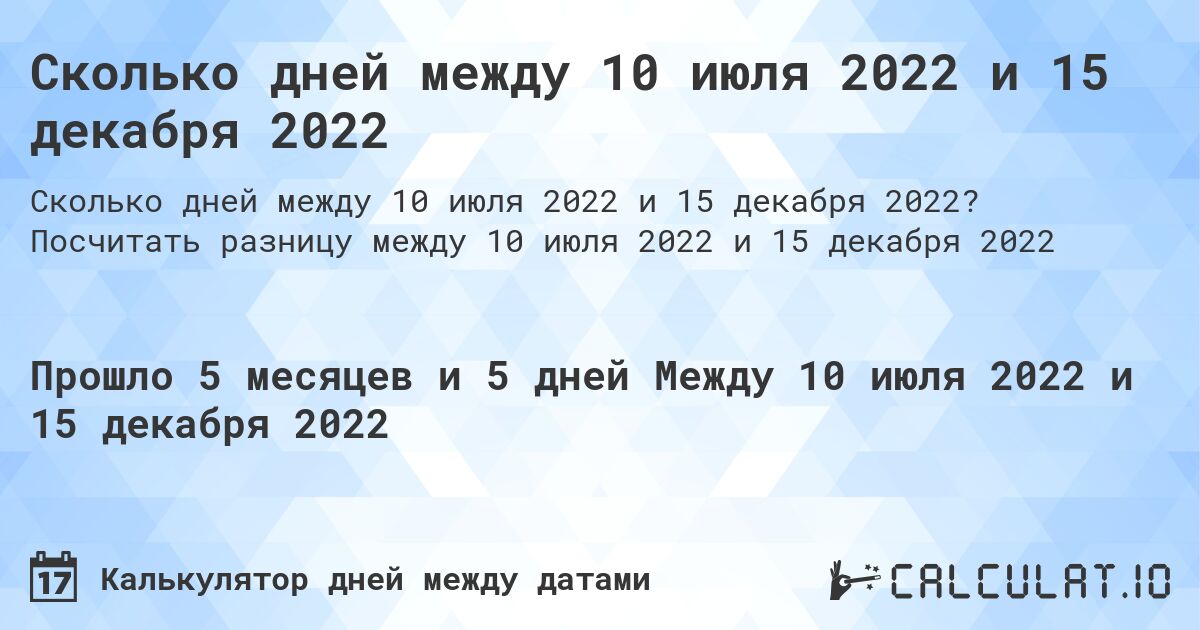 Сколько дней между 10 июля 2022 и 15 декабря 2022. Посчитать разницу между 10 июля 2022 и 15 декабря 2022