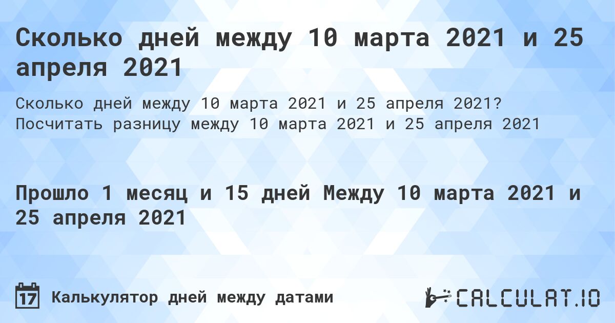 Сколько дней между 10 марта 2021 и 25 апреля 2021. Посчитать разницу между 10 марта 2021 и 25 апреля 2021