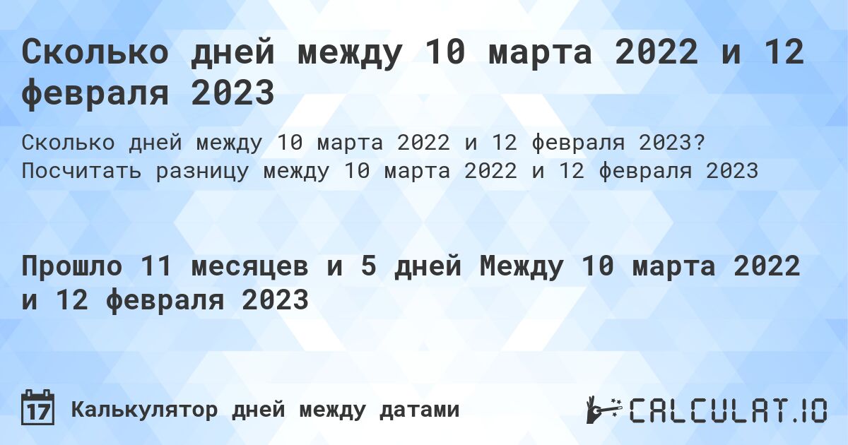 Сколько дней между 10 марта 2022 и 12 февраля 2023. Посчитать разницу между 10 марта 2022 и 12 февраля 2023