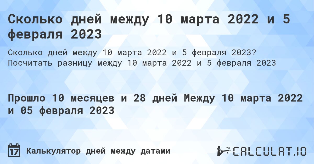 Сколько дней между 10 марта 2022 и 5 февраля 2023. Посчитать разницу между 10 марта 2022 и 5 февраля 2023