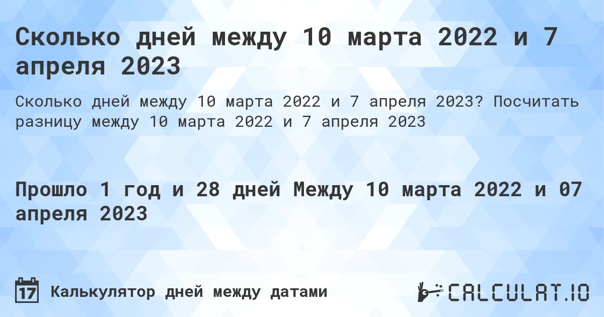 Сколько дней между 10 марта 2022 и 7 апреля 2023. Посчитать разницу между 10 марта 2022 и 7 апреля 2023