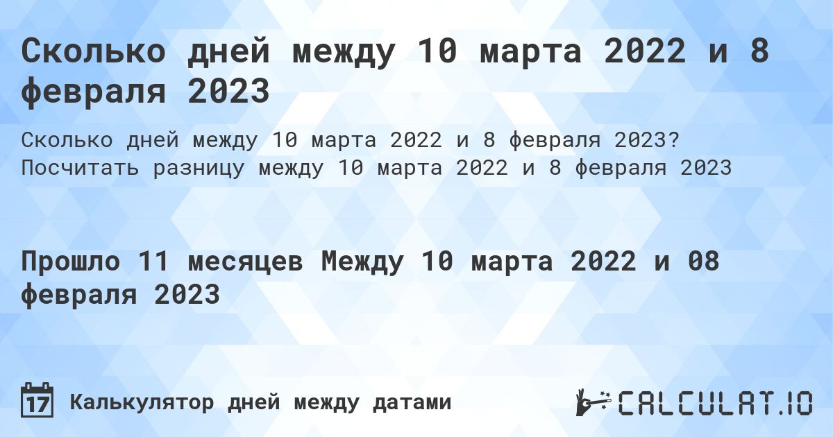 Сколько дней между 10 марта 2022 и 8 февраля 2023. Посчитать разницу между 10 марта 2022 и 8 февраля 2023