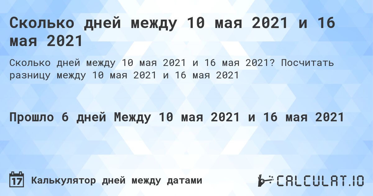 Сколько дней между 10 мая 2021 и 16 мая 2021. Посчитать разницу между 10 мая 2021 и 16 мая 2021