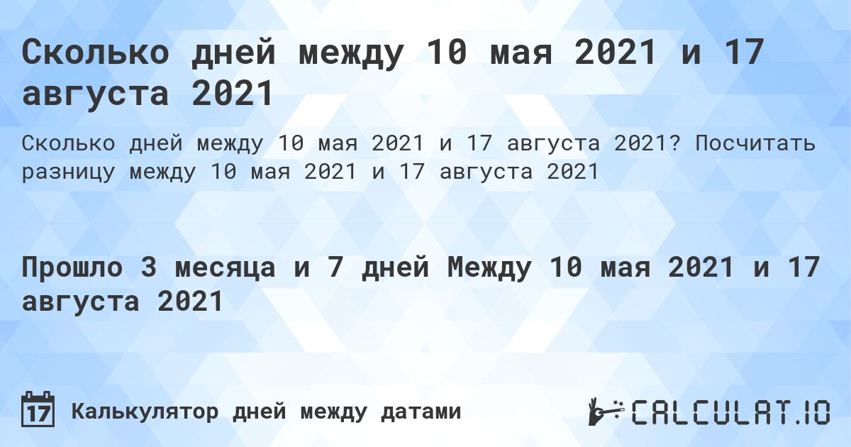 Сколько дней между 10 мая 2021 и 17 августа 2021. Посчитать разницу между 10 мая 2021 и 17 августа 2021