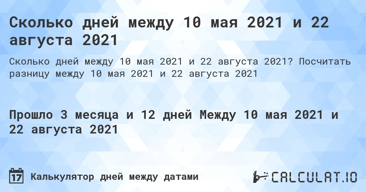 Сколько дней между 10 мая 2021 и 22 августа 2021. Посчитать разницу между 10 мая 2021 и 22 августа 2021