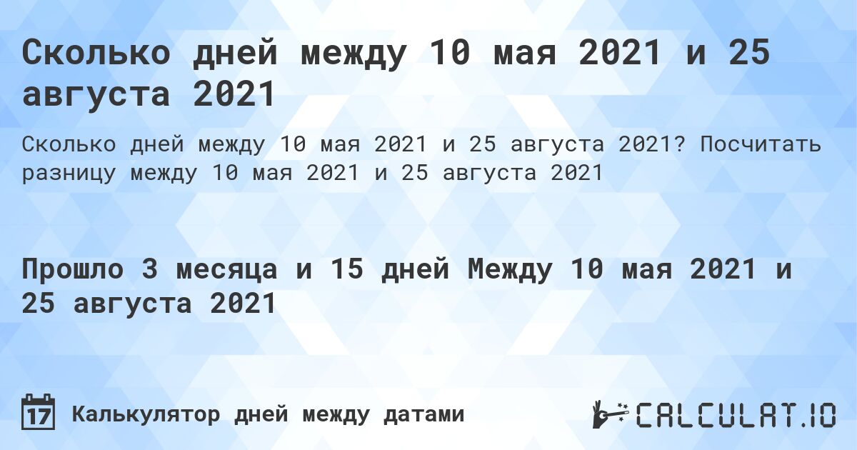 Сколько дней между 10 мая 2021 и 25 августа 2021. Посчитать разницу между 10 мая 2021 и 25 августа 2021