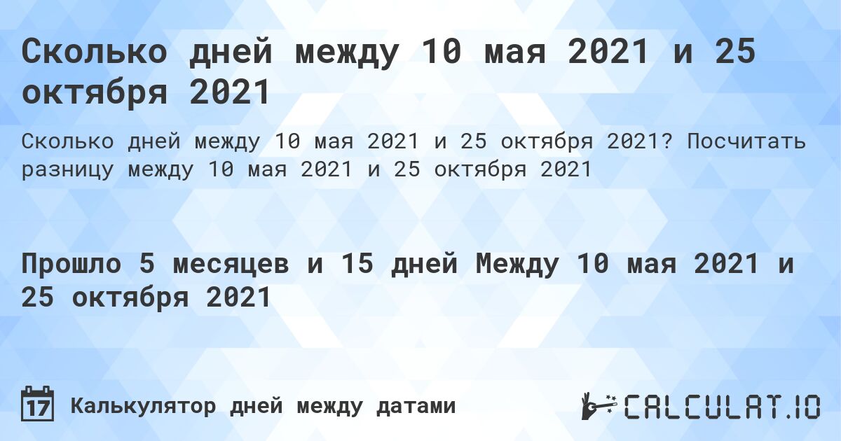 Сколько дней между 10 мая 2021 и 25 октября 2021. Посчитать разницу между 10 мая 2021 и 25 октября 2021