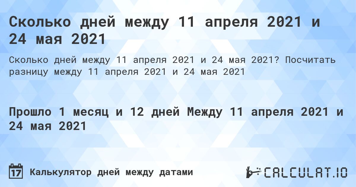 Сколько дней между 11 апреля 2021 и 24 мая 2021. Посчитать разницу между 11 апреля 2021 и 24 мая 2021