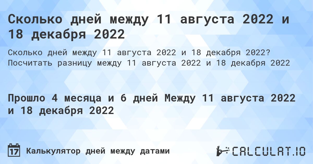 Сколько дней между 11 августа 2022 и 18 декабря 2022. Посчитать разницу между 11 августа 2022 и 18 декабря 2022