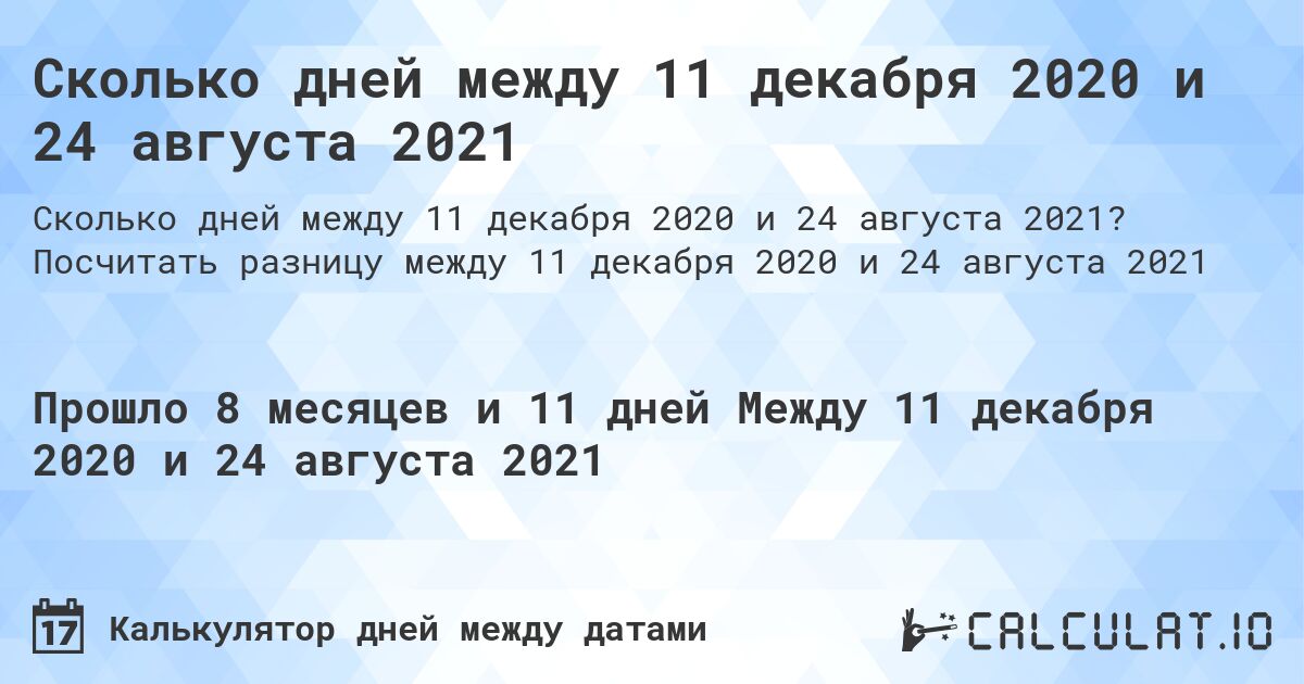 Сколько дней между 11 декабря 2020 и 24 августа 2021. Посчитать разницу между 11 декабря 2020 и 24 августа 2021