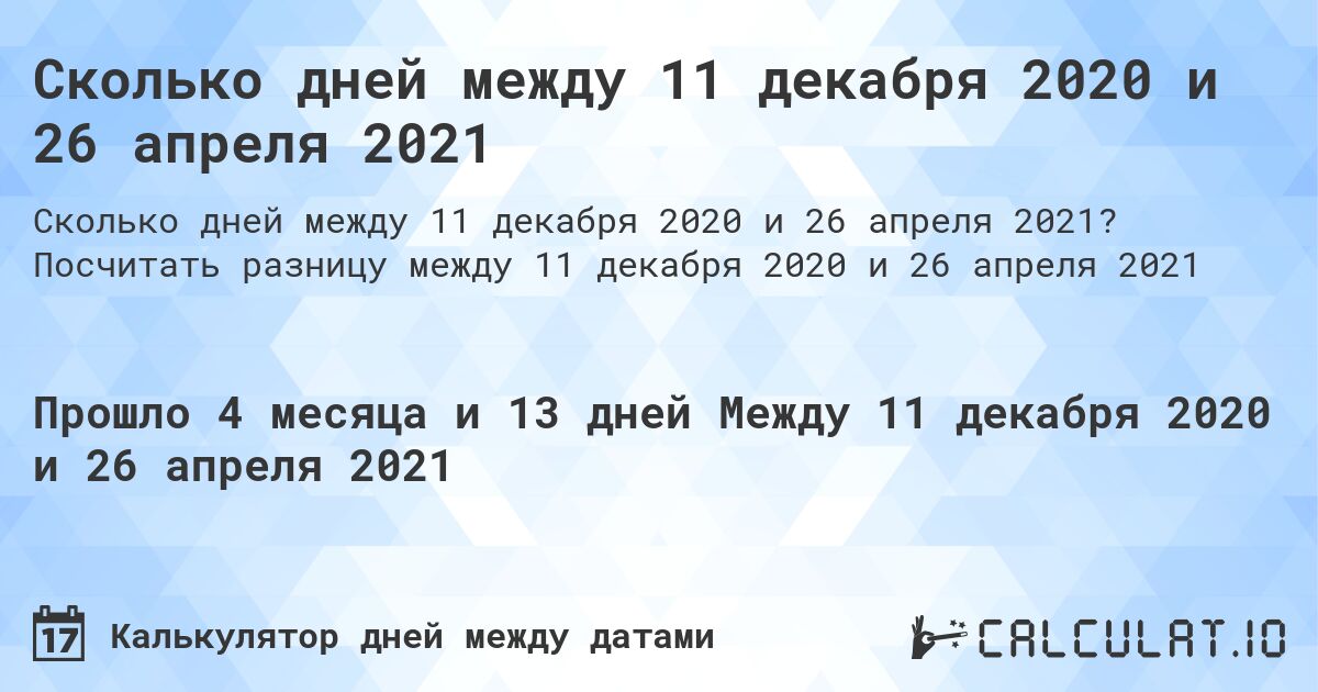 Сколько дней между 11 декабря 2020 и 26 апреля 2021. Посчитать разницу между 11 декабря 2020 и 26 апреля 2021