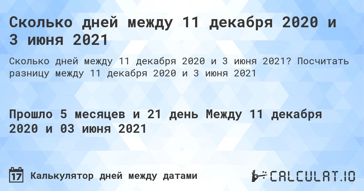 Сколько дней между 11 декабря 2020 и 3 июня 2021. Посчитать разницу между 11 декабря 2020 и 3 июня 2021