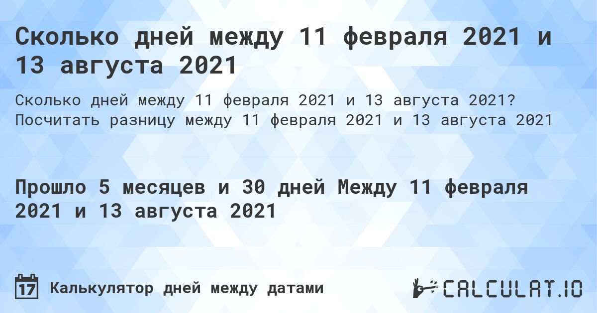 Сколько дней между 11 февраля 2021 и 13 августа 2021. Посчитать разницу между 11 февраля 2021 и 13 августа 2021