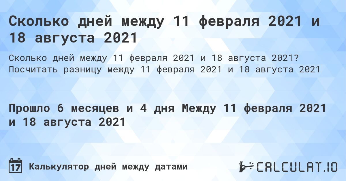 Сколько дней между 11 февраля 2021 и 18 августа 2021. Посчитать разницу между 11 февраля 2021 и 18 августа 2021