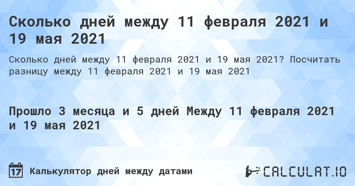 Сколько дней между 11 февраля 2021 и 19 мая 2021. Посчитать разницу между 11 февраля 2021 и 19 мая 2021