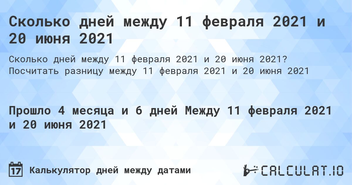 Сколько дней между 11 февраля 2021 и 20 июня 2021. Посчитать разницу между 11 февраля 2021 и 20 июня 2021