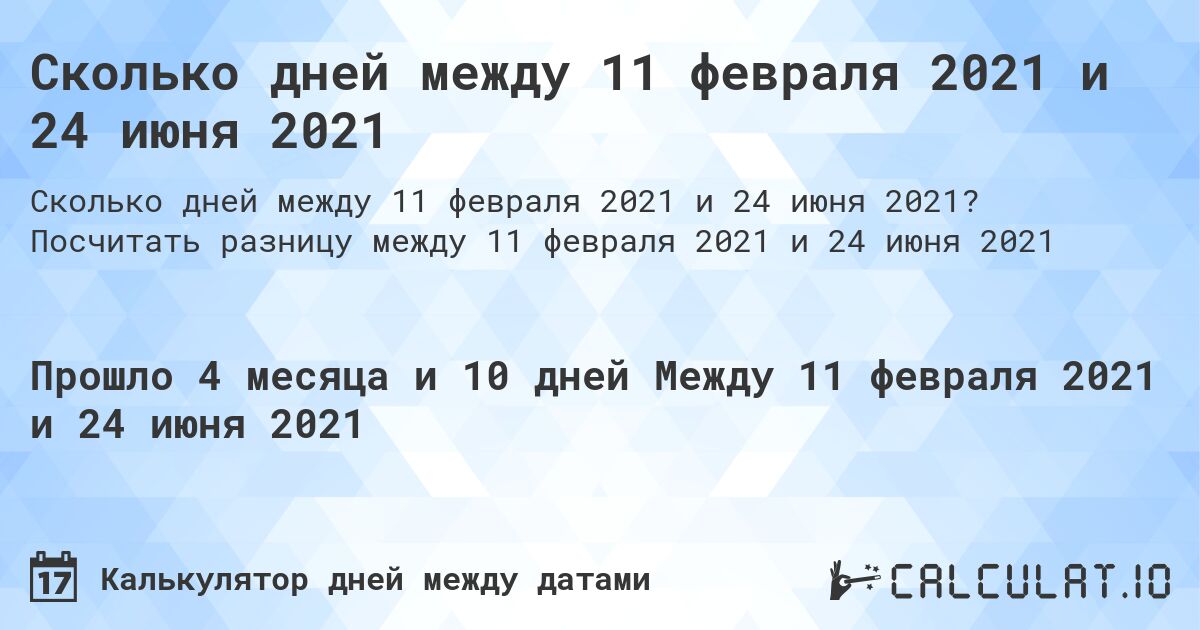 Сколько дней между 11 февраля 2021 и 24 июня 2021. Посчитать разницу между 11 февраля 2021 и 24 июня 2021