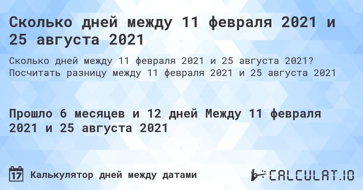Сколько дней между 11 февраля 2021 и 25 августа 2021. Посчитать разницу между 11 февраля 2021 и 25 августа 2021
