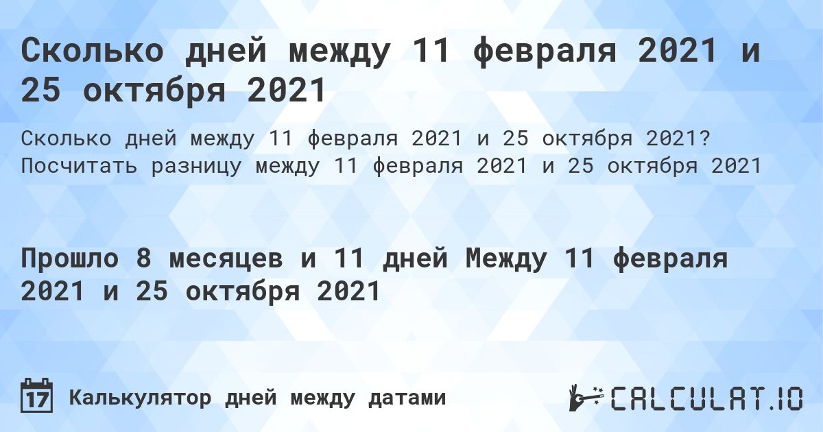 Сколько дней между 11 февраля 2021 и 25 октября 2021. Посчитать разницу между 11 февраля 2021 и 25 октября 2021