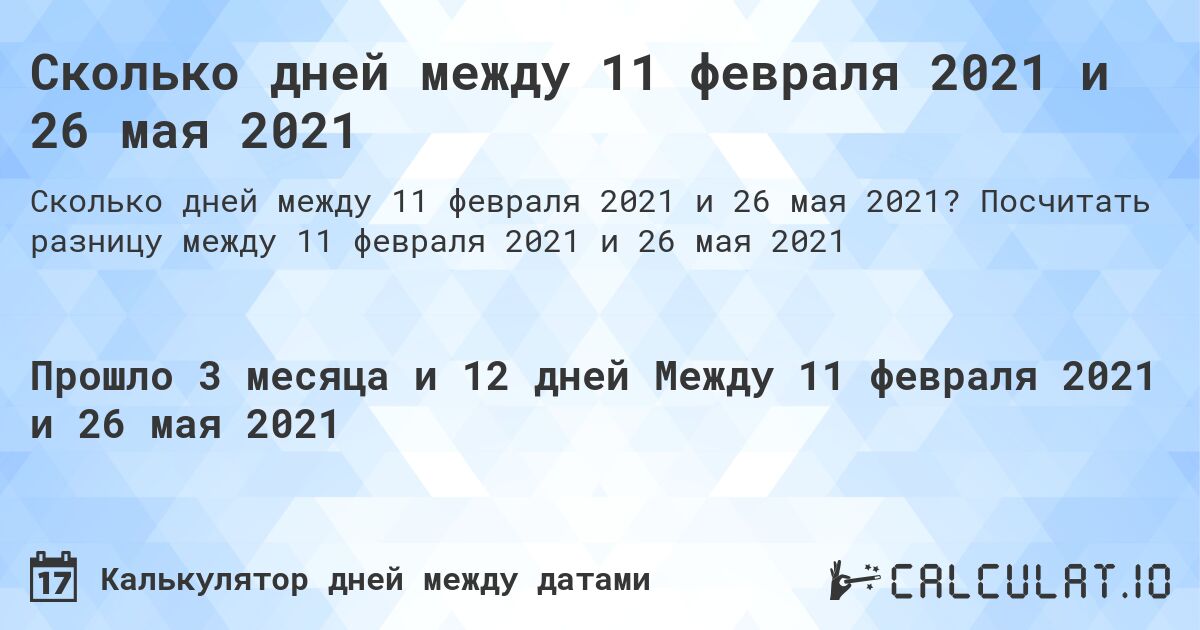 Сколько дней между 11 февраля 2021 и 26 мая 2021. Посчитать разницу между 11 февраля 2021 и 26 мая 2021
