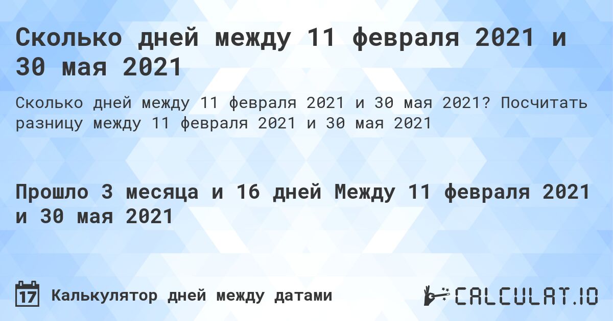 Сколько дней между 11 февраля 2021 и 30 мая 2021. Посчитать разницу между 11 февраля 2021 и 30 мая 2021