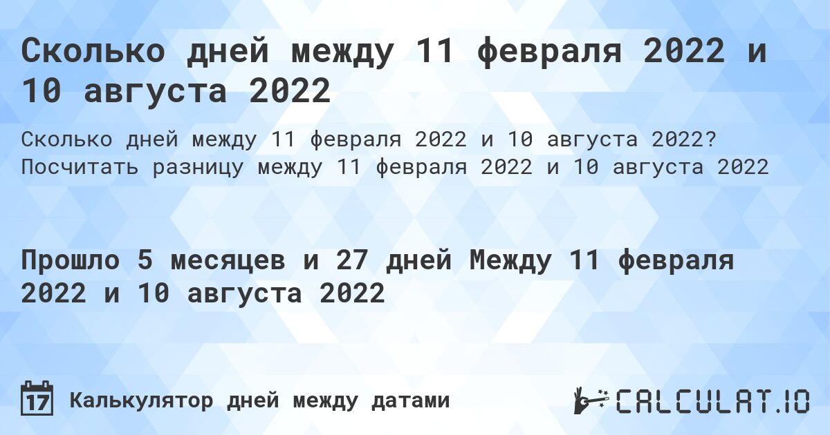 Сколько дней между 11 февраля 2022 и 10 августа 2022. Посчитать разницу между 11 февраля 2022 и 10 августа 2022