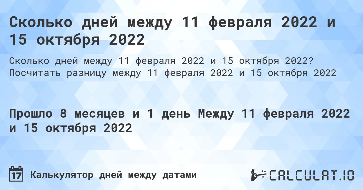 Сколько дней между 11 февраля 2022 и 15 октября 2022. Посчитать разницу между 11 февраля 2022 и 15 октября 2022