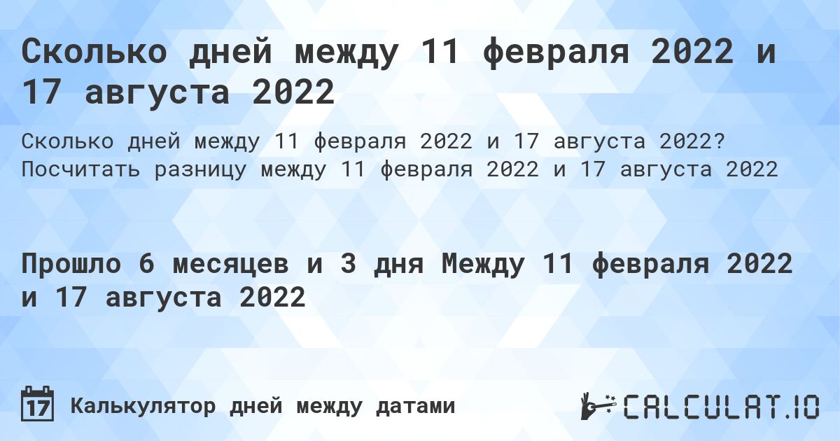 Сколько дней между 11 февраля 2022 и 17 августа 2022. Посчитать разницу между 11 февраля 2022 и 17 августа 2022