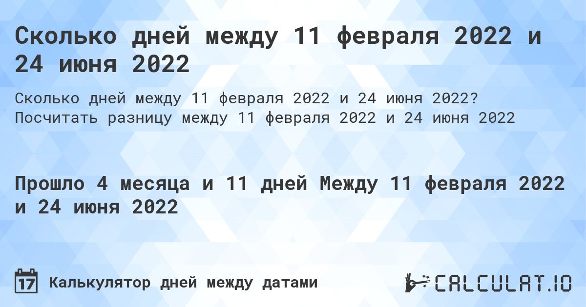 Сколько дней между 11 февраля 2022 и 24 июня 2022. Посчитать разницу между 11 февраля 2022 и 24 июня 2022