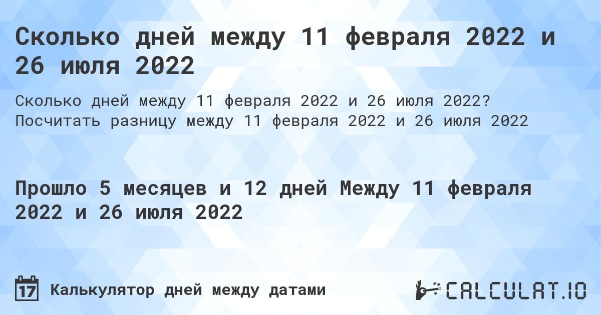 Сколько дней между 11 февраля 2022 и 26 июля 2022. Посчитать разницу между 11 февраля 2022 и 26 июля 2022
