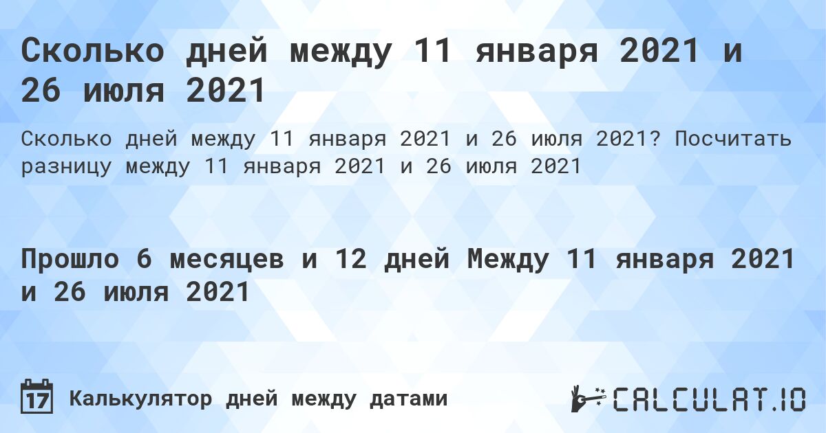 Сколько дней между 11 января 2021 и 26 июля 2021. Посчитать разницу между 11 января 2021 и 26 июля 2021