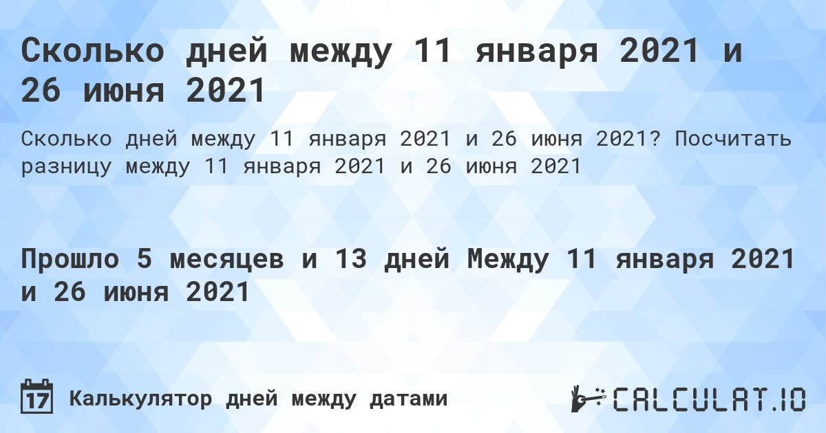 Сколько дней между 11 января 2021 и 26 июня 2021. Посчитать разницу между 11 января 2021 и 26 июня 2021