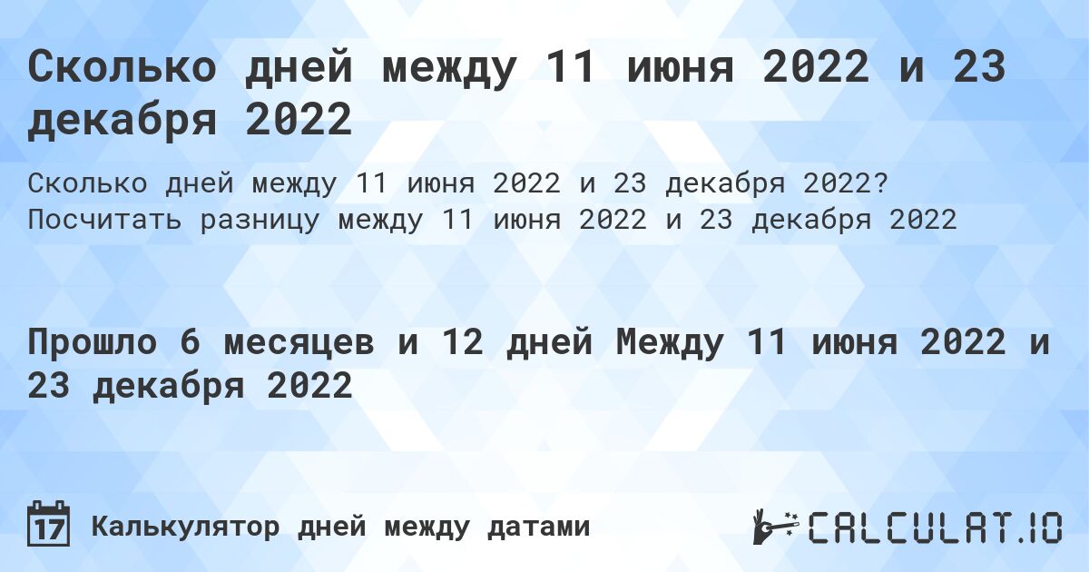 Сколько дней между 11 июня 2022 и 23 декабря 2022. Посчитать разницу между 11 июня 2022 и 23 декабря 2022