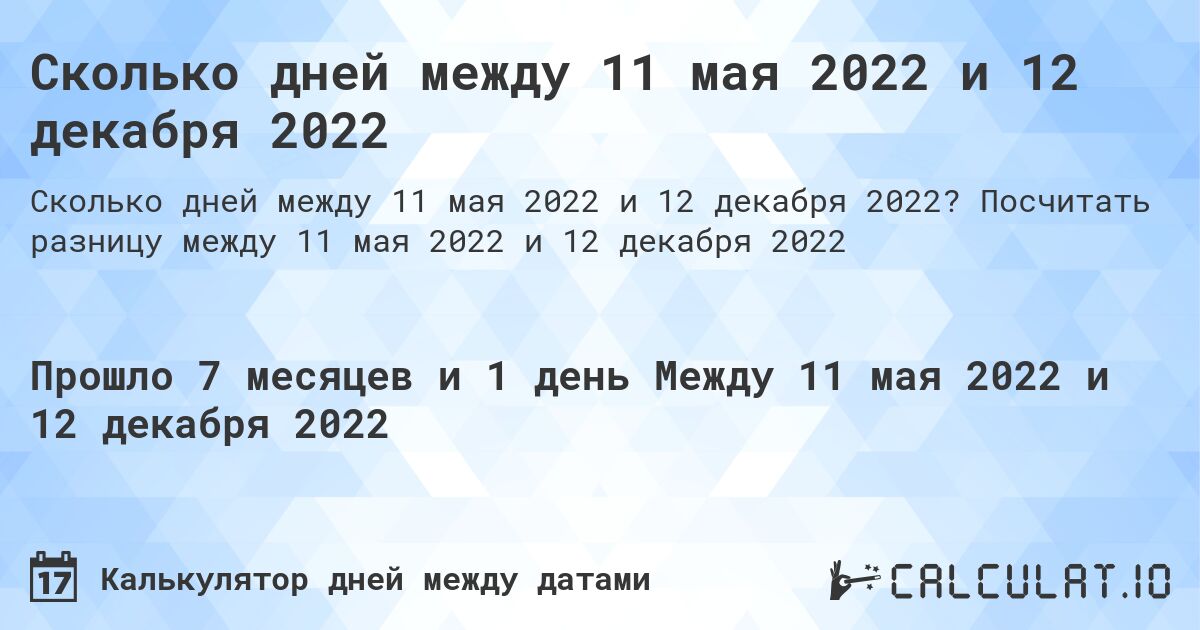 Сколько дней между 11 мая 2022 и 12 декабря 2022. Посчитать разницу между 11 мая 2022 и 12 декабря 2022