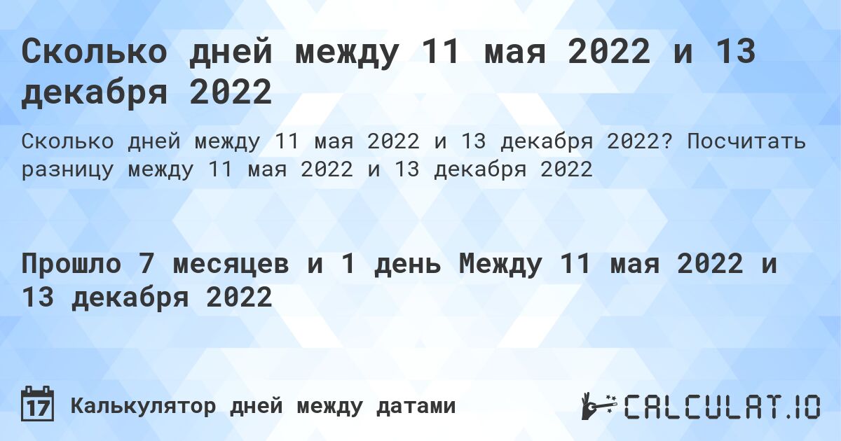 Сколько дней между 11 мая 2022 и 13 декабря 2022. Посчитать разницу между 11 мая 2022 и 13 декабря 2022